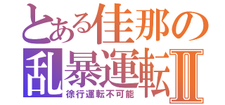 とある佳那の乱暴運転Ⅱ（徐行運転不可能）