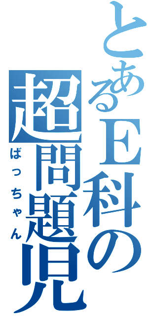 とあるＥ科の超問題児Ⅱ（ばっちゃん）