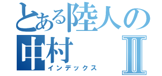 とある陸人の中村Ⅱ（インデックス）