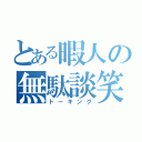 とある暇人の無駄談笑（トーキング）