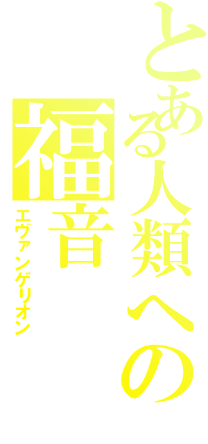 とある人類への福音（エヴァンゲリオン）