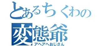 とあるちくわの変態爺（アヘアヘおじさん）