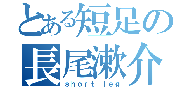 とある短足の長尾漱介（ｓｈｏｒｔ ｌｅｇ）