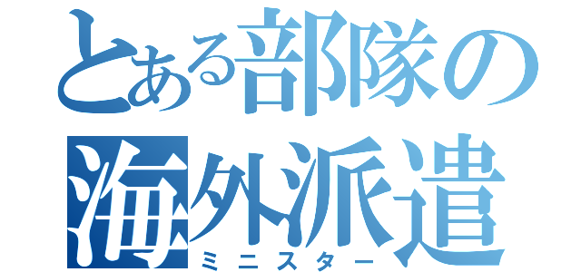 とある部隊の海外派遣（ミニスター）