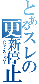 とあるスレの更新停止（スレッドストッパー）