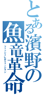 とある濱野の魚竜革命（フィッシュレボリューション）