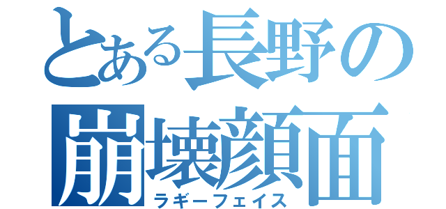 とある長野の崩壊顔面（ラギーフェイス）