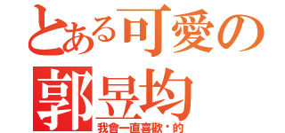 とある可愛の郭昱均（我會一直喜歡你的）