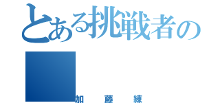 とある挑戦者の（加藤練）