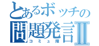 とあるボッチの問題発言Ⅱ（コミュ障）