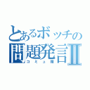 とあるボッチの問題発言Ⅱ（コミュ障）