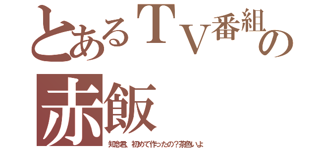 とあるＴＶ番組の赤飯（知念君、初めて作ったの？茶色いよ）