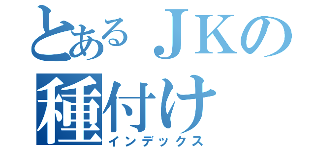 とあるＪＫの種付け（インデックス）