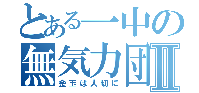 とある一中の無気力団Ⅱ（金玉は大切に）