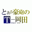 とある豪砲のＴ－岡田（タカヒロ・オカダ）