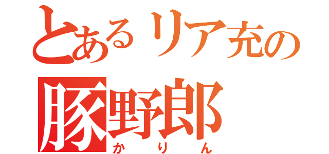 とあるリア充の豚野郎（かりん）