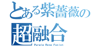 とある紫薔薇の超融合（Ｐｕｒｐｌｅ Ｒｏｓｅ Ｆｕｓｉｏｎ）