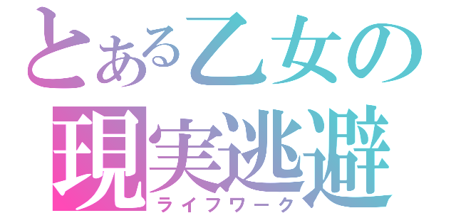 とある乙女の現実逃避（ライフワーク）