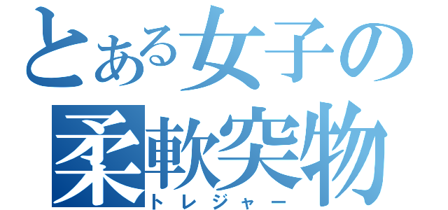 とある女子の柔軟突物（トレジャー）