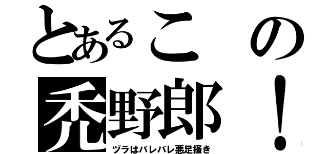 とあるこの禿野郎！（ヅラはバレバレ悪足掻き）