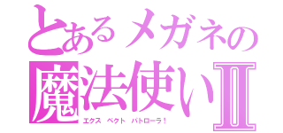 とあるメガネの魔法使いⅡ（エクス ペクト パトローラ！）