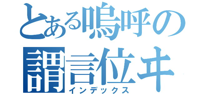 とある嗚呼の謂言位ヰ（インデックス）