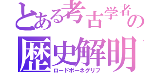 とある考古学者の歴史解明（ロードポーネグリフ）