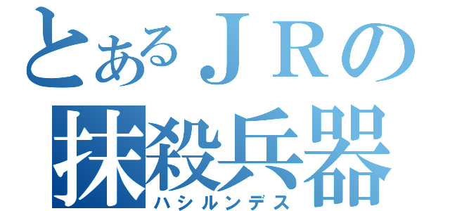 とあるＪＲの抹殺兵器（ハシルンデス）