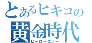 とあるヒキコの黄金時代（ヒーローエラー）