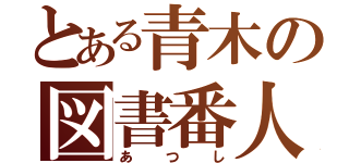 とある青木の図書番人（あつし）