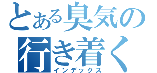 とある臭気の行き着く（インデックス）