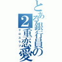 とある銀行員の２重恋愛（クロスラブ）