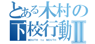 とある木村の下校行動Ⅱ（ＭＯＵＴＨ ｔｏ ＭＯＵＴＨ）