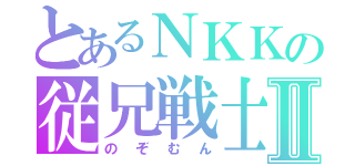 とあるＮＫＫの従兄戦士Ⅱ（のぞむん）