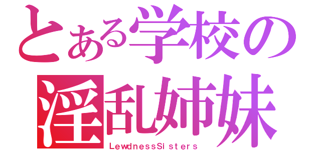 とある学校の淫乱姉妹（ＬｅｗｄｎｅｓｓＳｉｓｔｅｒｓ ）