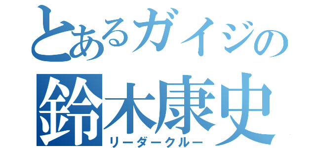 とあるガイジの鈴木康史（リーダークルー）