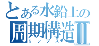 とある水鉛土の周期構造Ⅱ（リップス）