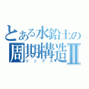 とある水鉛土の周期構造Ⅱ（リップス）