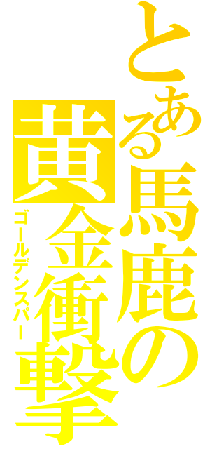 とある馬鹿の黄金衝撃（ゴールデンスパー）