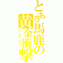 とある馬鹿の黄金衝撃（ゴールデンスパー）