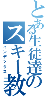 とある生徒達のスキー教室（インデックス）
