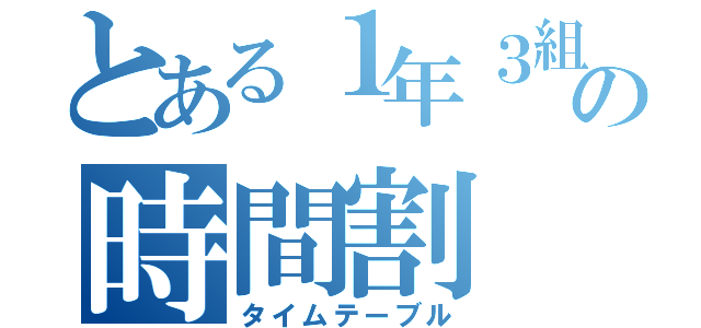 とある１年３組の時間割（タイムテーブル）