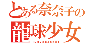 とある奈奈子の龍球少女（ＩＬｏｖｅｂａｓｋｅｔ）