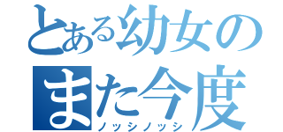 とある幼女のまた今度！（ノッシノッシ）