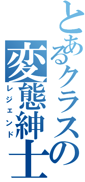 とあるクラスの変態紳士（レジェンド）