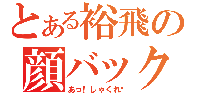 とある裕飛の顔バック（あっ！しゃくれ⁈）