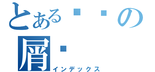 とある臝謍の屑尮（インデックス）