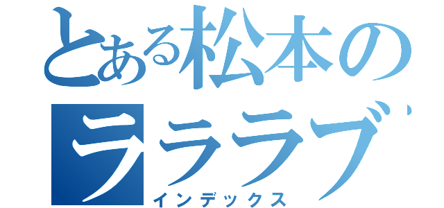 とある松本のラララブ（インデックス）