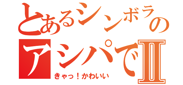 とあるシンボラーのアシパですⅡ（きゃっ！かわいい）