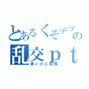 とあるくそデブの乱交ｐｔ（臭いけど我慢）